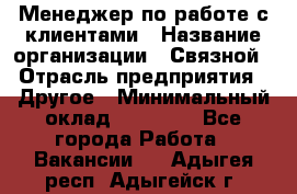 Менеджер по работе с клиентами › Название организации ­ Связной › Отрасль предприятия ­ Другое › Минимальный оклад ­ 25 500 - Все города Работа » Вакансии   . Адыгея респ.,Адыгейск г.